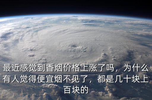 最近感覺到香煙價格上漲了嗎，為什么有人覺得便宜煙不見了，都是幾十塊上百塊的