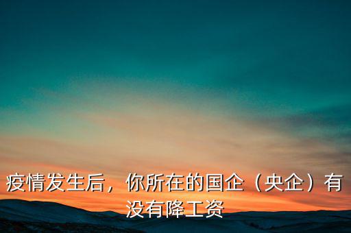 疫情發(fā)生后，你所在的國企（央企）有沒有降工資