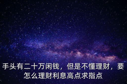 手頭有二十萬閑錢，但是不懂理財，要怎么理財利息高點求指點