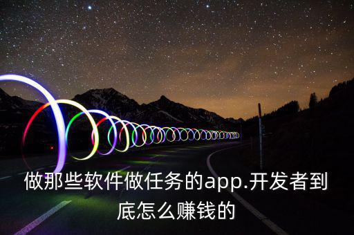做那些軟件做任務(wù)的app.開(kāi)發(fā)者到底怎么賺錢的