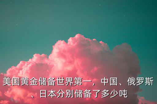 美國(guó)黃金儲(chǔ)備世界第一，中國(guó)、俄羅斯、日本分別儲(chǔ)備了多少噸