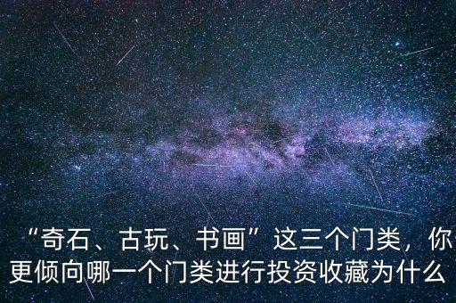 “奇石、古玩、書畫”這三個門類，你更傾向哪一個門類進行投資收藏為什么