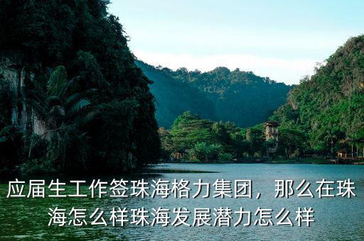 應(yīng)屆生工作簽珠海格力集團，那么在珠海怎么樣珠海發(fā)展?jié)摿υ趺礃? class=