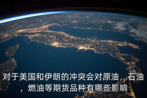 對(duì)于美國和伊朗的沖突會(huì)對(duì)原油，石油，燃油等期貨品種有哪些影響