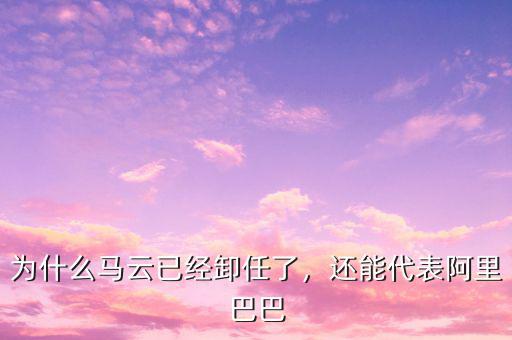 為什么馬云已經(jīng)卸任了，還能代表阿里巴巴