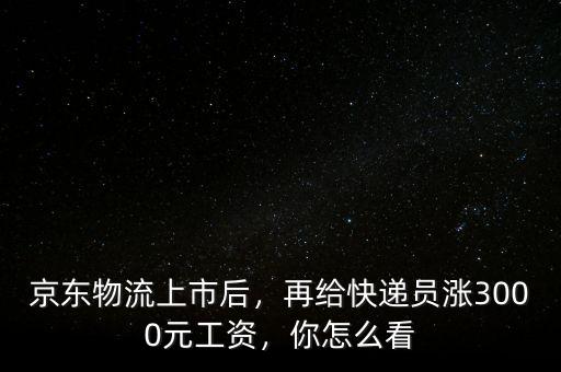京東物流上市后，再給快遞員漲3000元工資，你怎么看