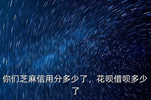 你們芝麻信用分多少了，花唄借唄多少了