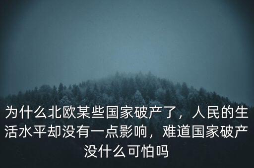 為什么北歐某些國家破產(chǎn)了，人民的生活水平卻沒有一點影響，難道國家破產(chǎn)沒什么可怕嗎