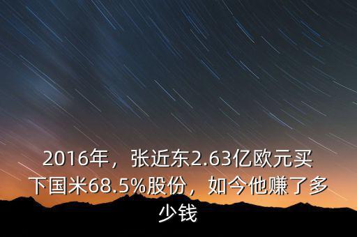 2016年，張近東2.63億歐元買下國(guó)米68.5%股份，如今他賺了多少錢