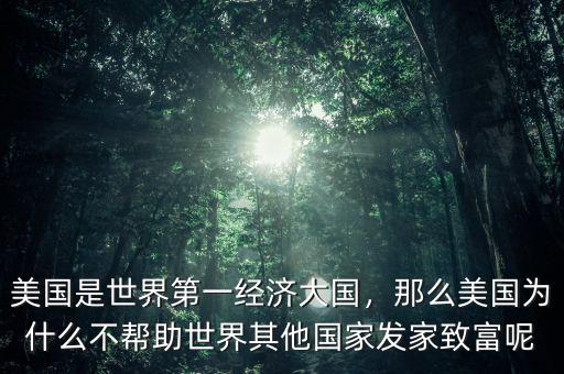 美國是世界第一經(jīng)濟大國，那么美國為什么不幫助世界其他國家發(fā)家致富呢