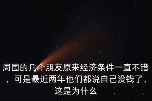 周圍的幾個朋友原來經(jīng)濟條件一直不錯，可是最近兩年他們都說自己沒錢了，這是為什么