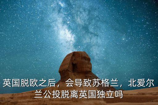 英國脫歐之后，會導(dǎo)致蘇格蘭，北愛爾蘭公投脫離英國獨立嗎
