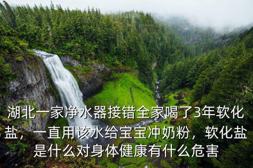 湖北一家凈水器接錯(cuò)全家喝了3年軟化鹽，一直用該水給寶寶沖奶粉，軟化鹽是什么對(duì)身體健康有什么危害