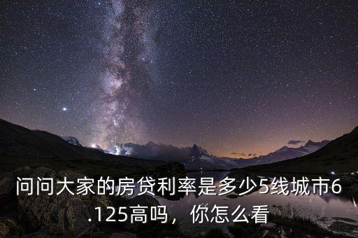 問(wèn)問(wèn)大家的房貸利率是多少5線城市6.125高嗎，你怎么看