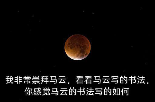 我非常崇拜馬云，看看馬云寫的書法，你感覺馬云的書法寫的如何