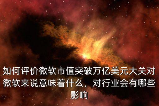 如何評價微軟市值突破萬億美元大關對微軟來說意味著什么，對行業(yè)會有哪些影響