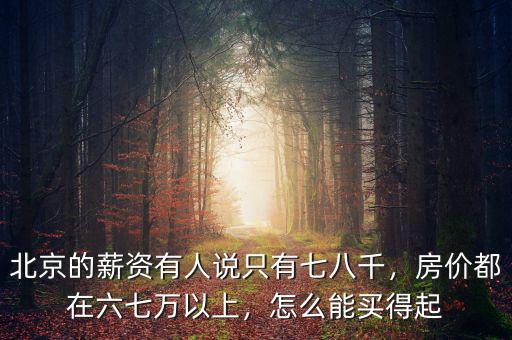 北京的薪資有人說(shuō)只有七八千，房?jī)r(jià)都在六七萬(wàn)以上，怎么能買(mǎi)得起