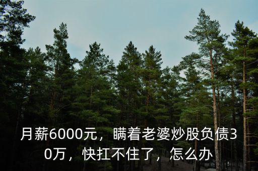 月薪6000元，瞞著老婆炒股負(fù)債30萬(wàn)，快扛不住了，怎么辦