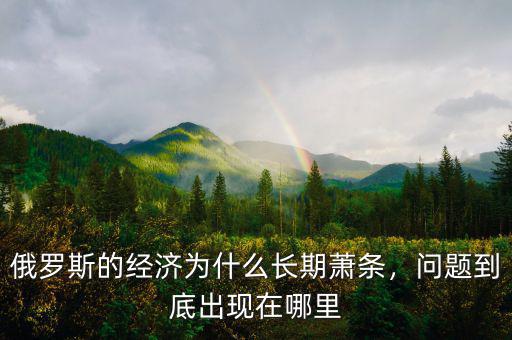 俄羅斯經(jīng)濟(jì)出了什么問題,俄羅斯的經(jīng)濟(jì)為什么長(zhǎng)期蕭條