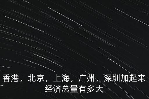 香港，北京，上海，廣州，深圳加起來經(jīng)濟總量有多大