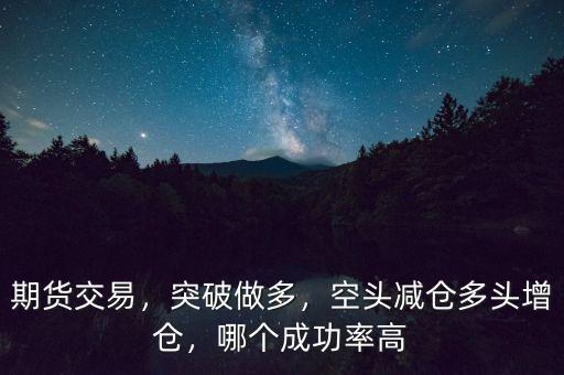 期貨交易，突破做多，空頭減倉多頭增倉，哪個(gè)成功率高