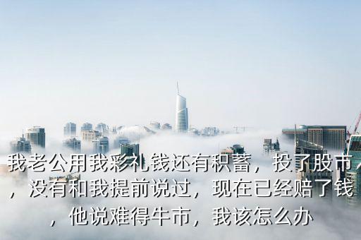 我老公用我彩禮錢還有積蓄，投了股市，沒(méi)有和我提前說(shuō)過(guò)，現(xiàn)在已經(jīng)賠了錢，他說(shuō)難得牛市，我該怎么辦