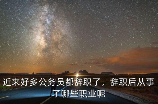 近來好多公務(wù)員都辭職了，辭職后從事了哪些職業(yè)呢