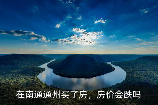 在南通通州買了房，房?jī)r(jià)會(huì)跌嗎