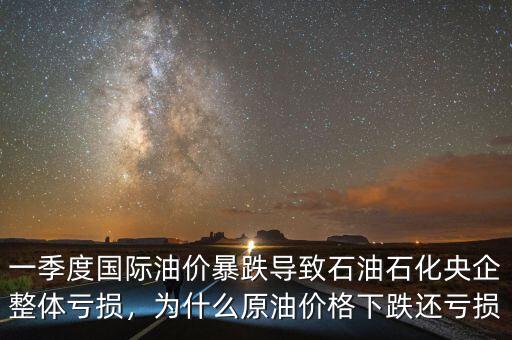 一季度國際油價暴跌導致石油石化央企整體虧損，為什么原油價格下跌還虧損