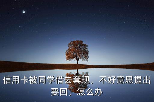 信用卡被同學借去套現(xiàn)，不好意思提出要回，怎么辦