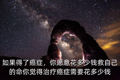 如果得了癌癥，你愿意花多少錢救自己的命你覺得治療癌癥需要花多少錢