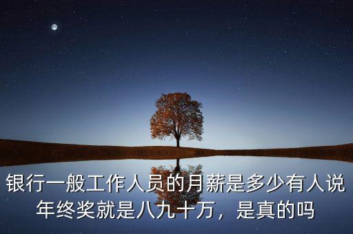 銀行一般工作人員的月薪是多少有人說年終獎就是八九十萬，是真的嗎