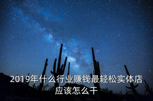 2019年什么行業(yè)賺錢(qián)最輕松實(shí)體店應(yīng)該怎么干
