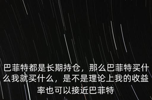 巴菲特都是長(zhǎng)期持倉(cāng)，那么巴菲特買(mǎi)什么我就買(mǎi)什么，是不是理論上我的收益率也可以接近巴菲特
