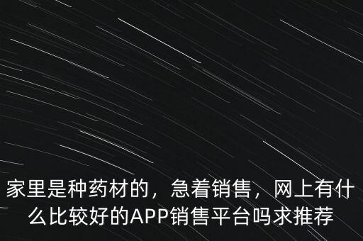 家里是種藥材的，急著銷售，網(wǎng)上有什么比較好的APP銷售平臺(tái)嗎求推薦