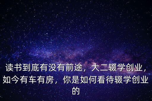讀書到底有沒有前途，大二輟學(xué)創(chuàng)業(yè)，如今有車有房，你是如何看待輟學(xué)創(chuàng)業(yè)的