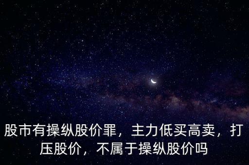 股市有操縱股價罪，主力低買高賣，打壓股價，不屬于操縱股價嗎