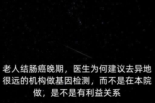 老人結(jié)腸癌晚期，醫(yī)生為何建議去異地很遠(yuǎn)的機(jī)構(gòu)做基因檢測(cè)，而不是在本院做，是不是有利益關(guān)系