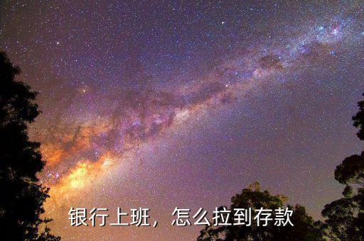 銀行上班，怎么拉到存款