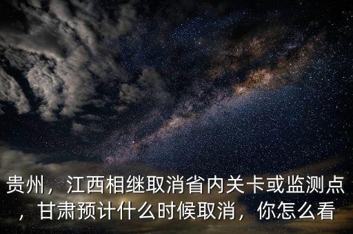 貴州，江西相繼取消省內(nèi)關(guān)卡或監(jiān)測點(diǎn)，甘肅預(yù)計(jì)什么時(shí)候取消，你怎么看