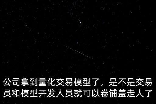 公司拿到量化交易模型了，是不是交易員和模型開發(fā)人員就可以卷鋪蓋走人了