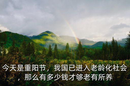 今天是重陽(yáng)節(jié)，我國(guó)已進(jìn)入老齡化社會(huì)，那么有多少錢才夠老有所養(yǎng)