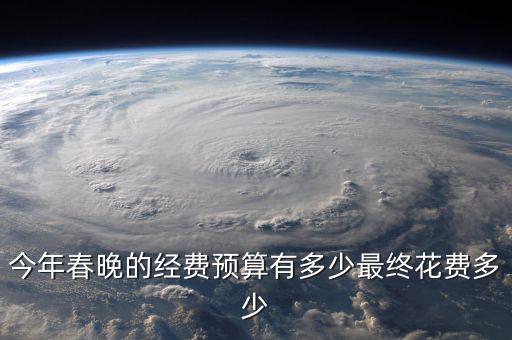 今年春晚的經費預算有多少最終花費多少