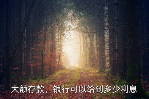 大額存款，銀行可以給到多少利息