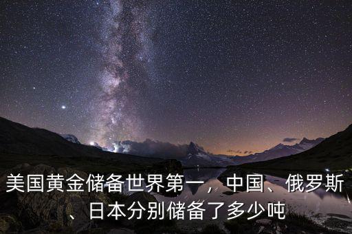 美國黃金儲備世界第一，中國、俄羅斯、日本分別儲備了多少噸