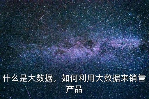 什么是大數(shù)據(jù)，如何利用大數(shù)據(jù)來銷售產(chǎn)品