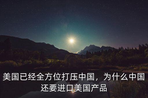 美國已經(jīng)全方位打壓中國，為什么中國還要進(jìn)口美國產(chǎn)品