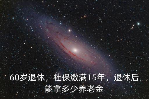 60歲退休，社保繳滿15年，退休后能拿多少養(yǎng)老金