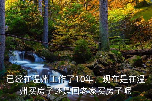 已經(jīng)在溫州工作了10年，現(xiàn)在是在溫州買房子還是回老家買房子呢