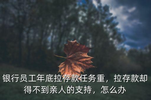 銀行員工年底拉存款任務(wù)重，拉存款卻得不到親人的支持，怎么辦